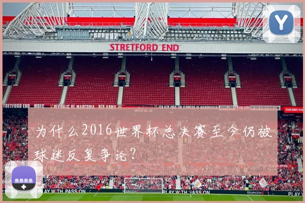 为什么2016世界杯总决赛至今仍被球迷反复争论？