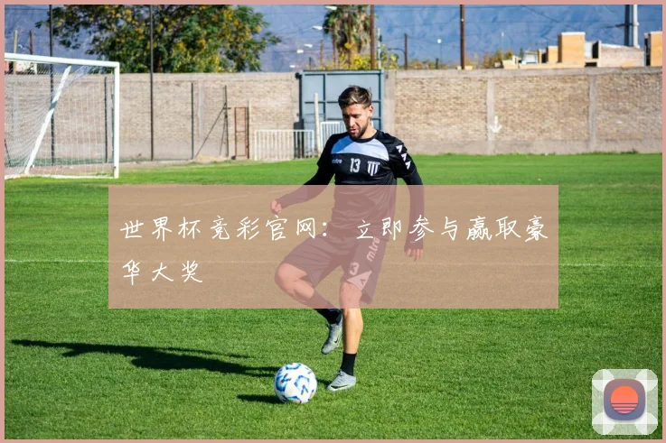 世界杯竞彩官网:立即参与赢取豪华大奖