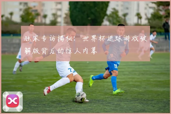 独家专访揭秘：世界杯进球游戏破解版背后的惊人内幕