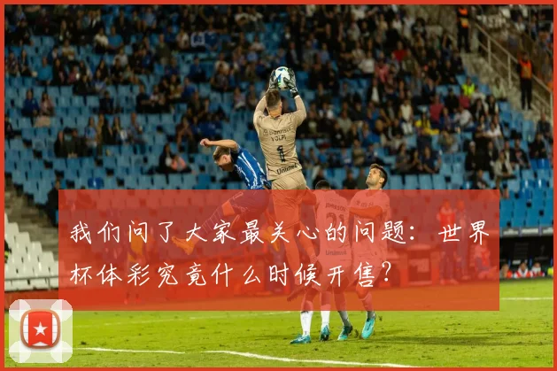 我们问了大家最关心的问题:世界杯体彩究竟什么时候开售?