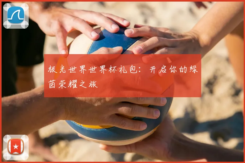 极光世界世界杯礼包:开启你的绿茵荣耀之旅