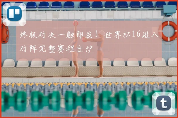 终极对决一触即发!世界杯16进八对阵完整赛程出炉
