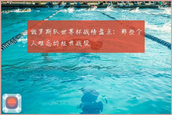 俄罗斯队世界杯战绩盘点:那些令人难忘的经典战役