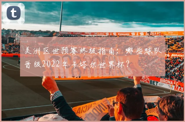 美洲区世预赛终极指南:哪些球队晋级2022年卡塔尔世界杯?