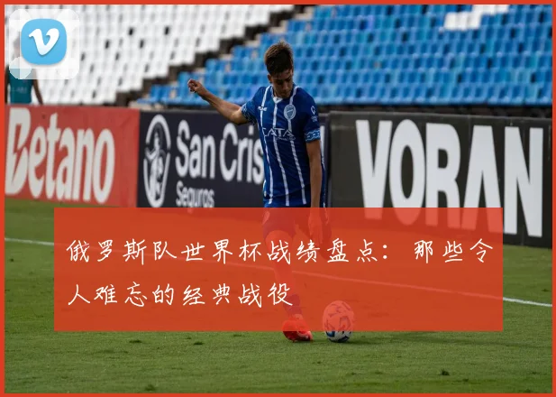 俄罗斯队世界杯战绩盘点:那些令人难忘的经典战役