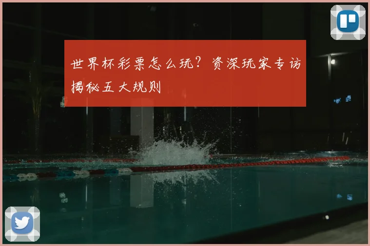 世界杯彩票怎么玩?资深玩家专访揭秘五大规则
