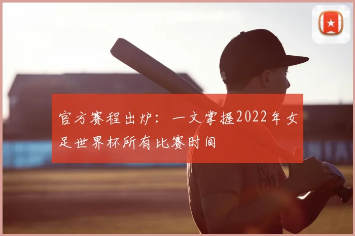官方赛程出炉：一文掌握2022年女足世界杯所有比赛时间