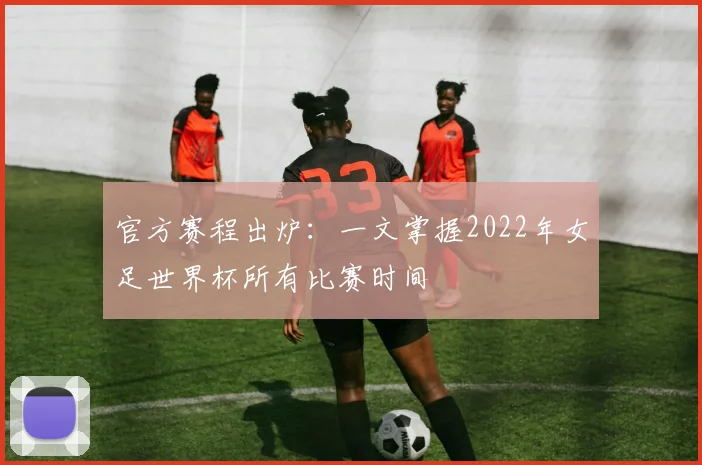官方赛程出炉：一文掌握2022年女足世界杯所有比赛时间