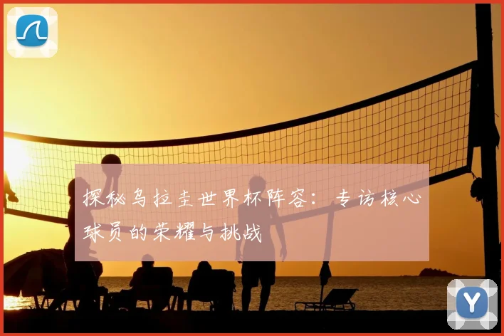 探秘乌拉圭世界杯阵容:专访核心球员的荣耀与挑战