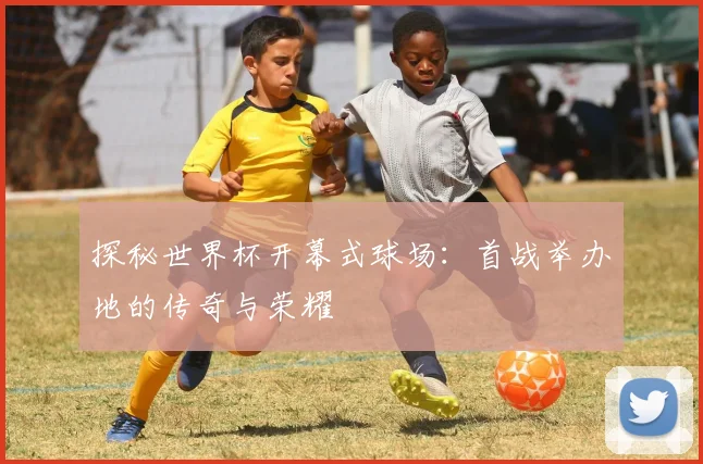 探秘世界杯开幕式球场:首战举办地的传奇与荣耀
