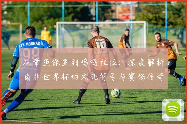 从章鱼保罗到呜呜祖拉：深度解析南非世界杯的文化符号与赛场传奇