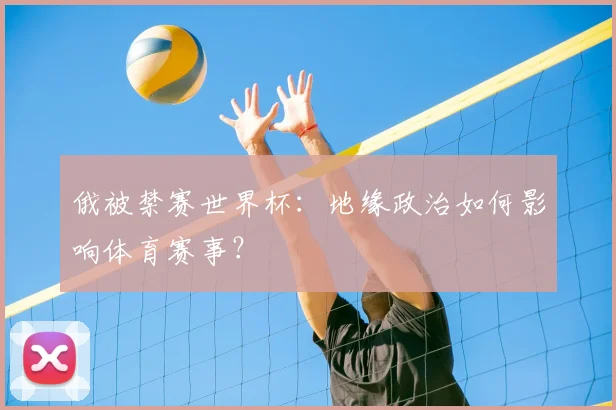 俄被禁赛世界杯:地缘政治如何影响体育赛事?