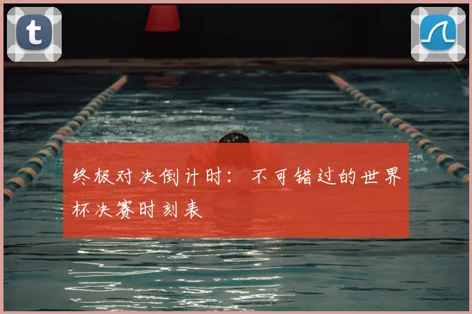 终极对决倒计时：不可错过的世界杯决赛时刻表