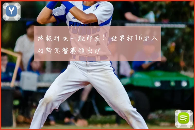 终极对决一触即发!世界杯16进八对阵完整赛程出炉