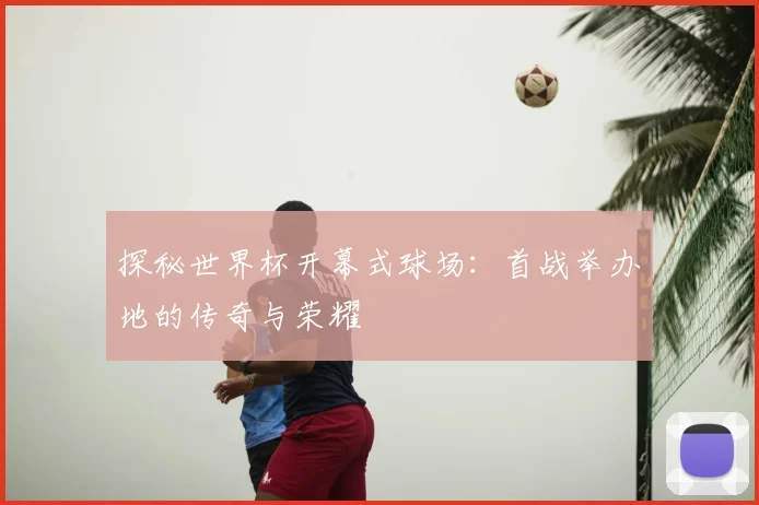 探秘世界杯开幕式球场：首战举办地的传奇与荣耀