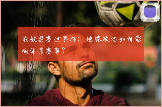 俄被禁赛世界杯:地缘政治如何影响体育赛事?