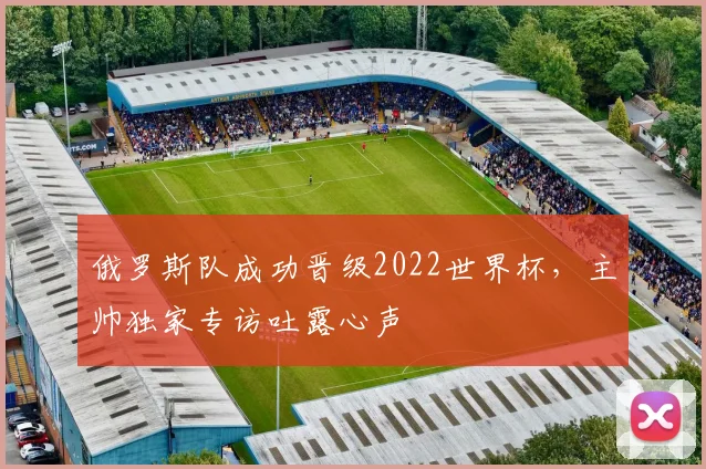 俄罗斯队成功晋级2022世界杯,主帅独家专访吐露心声