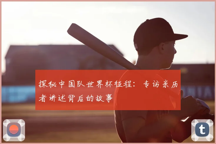 探秘中国队世界杯征程:专访亲历者讲述背后的故事