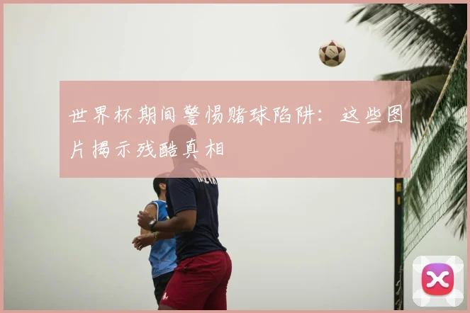 世界杯期间警惕赌球陷阱：这些图片揭示残酷真相