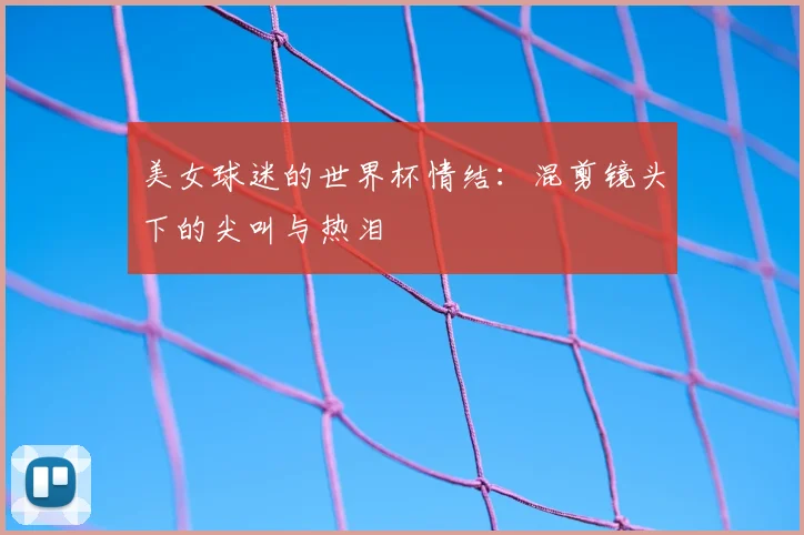 美女球迷的世界杯情结：混剪镜头下的尖叫与热泪