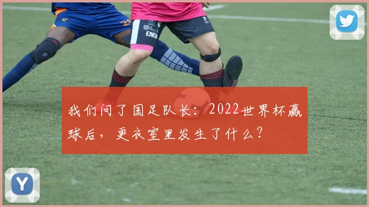 我们问了国足队长:2022世界杯赢球后,更衣室里发生了什么?